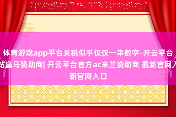 体育游戏app平台关税似乎仅仅一串数字-开云平台网站皇马赞助商| 开云平台官方ac米兰赞助商 最新官网入口