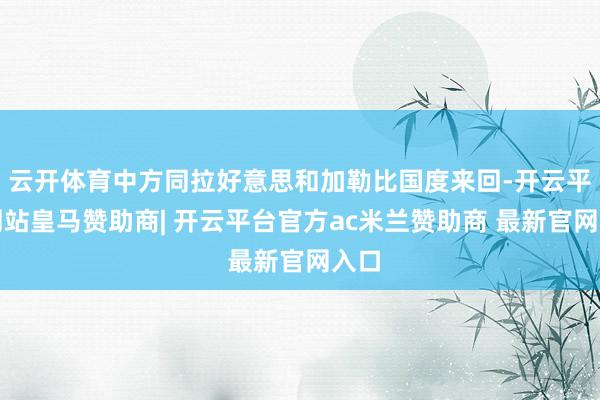 云开体育中方同拉好意思和加勒比国度来回-开云平台网站皇马赞助商| 开云平台官方ac米兰赞助商 最新官网入口