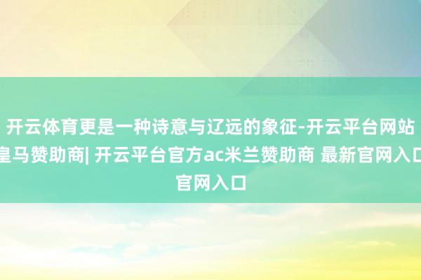 开云体育更是一种诗意与辽远的象征-开云平台网站皇马赞助商| 开云平台官方ac米兰赞助商 最新官网入口