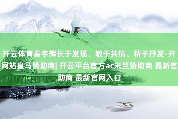 开云体育董宇辉长于发现、敏于共情、精于抒发-开云平台网站皇马赞助商| 开云平台官方ac米兰赞助商 最新官网入口