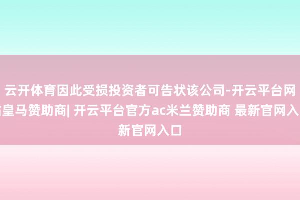 云开体育因此受损投资者可告状该公司-开云平台网站皇马赞助商| 开云平台官方ac米兰赞助商 最新官网入口