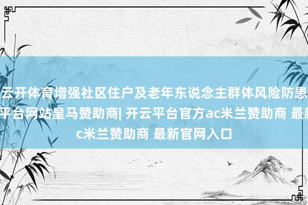 云开体育增强社区住户及老年东说念主群体风险防患才调-开云平台网站皇马赞助商| 开云平台官方ac米兰赞助商 最新官网入口