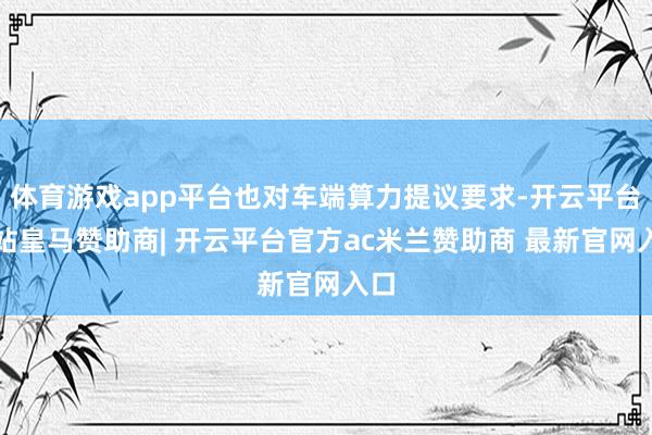 体育游戏app平台也对车端算力提议要求-开云平台网站皇马赞助商| 开云平台官方ac米兰赞助商 最新官网入口