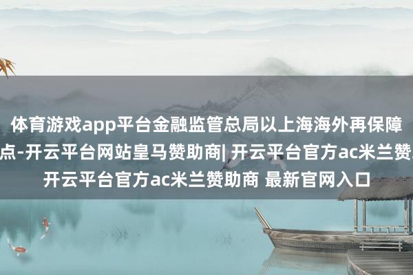 体育游戏app平台金融监管总局以上海海外再保障登记交往中心为要点-开云平台网站皇马赞助商| 开云平台官方ac米兰赞助商 最新官网入口