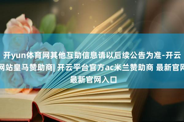 开yun体育网其他互助信息请以后续公告为准-开云平台网站皇马赞助商| 开云平台官方ac米兰赞助商 最新官网入口