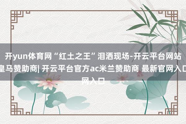 开yun体育网“红土之王”泪洒现场-开云平台网站皇马赞助商| 开云平台官方ac米兰赞助商 最新官网入口