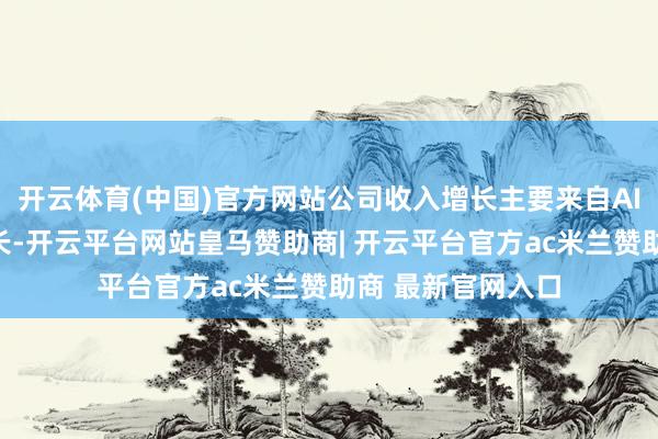 开云体育(中国)官方网站公司收入增长主要来自AI智算家具收入增长-开云平台网站皇马赞助商| 开云平台官方ac米兰赞助商 最新官网入口