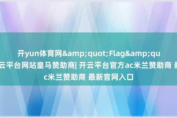 开yun体育网&quot;Flag&quot;:578-开云平台网站皇马赞助商| 开云平台官方ac米兰赞助商 最新官网入口