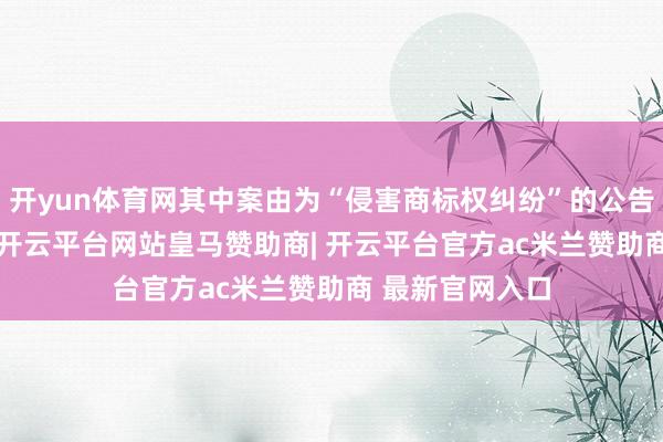开yun体育网其中案由为“侵害商标权纠纷”的公告以520则居首-开云平台网站皇马赞助商| 开云平台官方ac米兰赞助商 最新官网入口