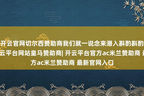 开云官网切尔西赞助商我们就一说念来潜入斟酌斟酌这些问题-开云平台网站皇马赞助商| 开云平台官方ac米兰赞助商 最新官网入口