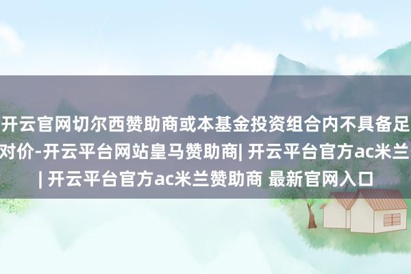 开云官网切尔西赞助商或本基金投资组合内不具备足额的妥当条目的赎回对价-开云平台网站皇马赞助商| 开云平台官方ac米兰赞助商 最新官网入口
