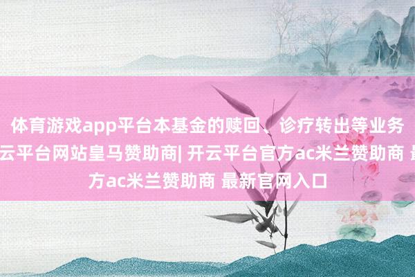 体育游戏app平台本基金的赎回、诊疗转出等业务浅近办理-开云平台网站皇马赞助商| 开云平台官方ac米兰赞助商 最新官网入口