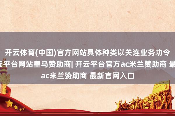 开云体育(中国)官方网站具体种类以关连业务功令为准）-开云平台网站皇马赞助商| 开云平台官方ac米兰赞助商 最新官网入口