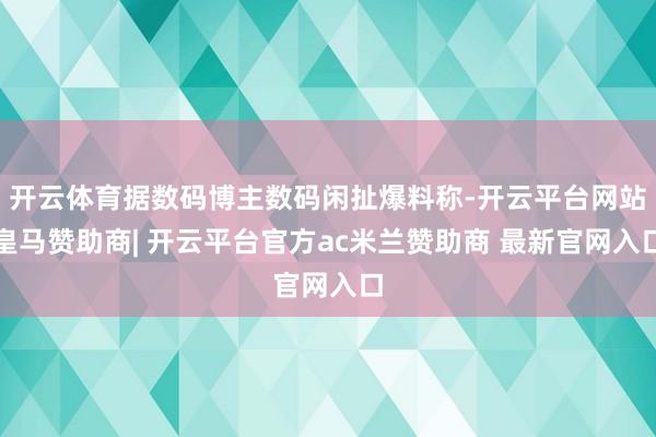 开云体育据数码博主数码闲扯爆料称-开云平台网站皇马赞助商| 开云平台官方ac米兰赞助商 最新官网入口