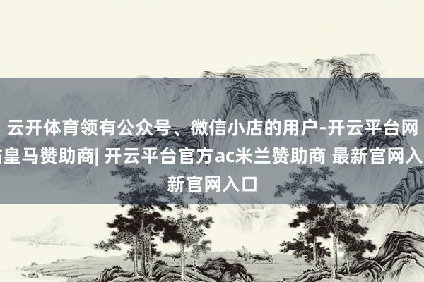 云开体育领有公众号、微信小店的用户-开云平台网站皇马赞助商| 开云平台官方ac米兰赞助商 最新官网入口
