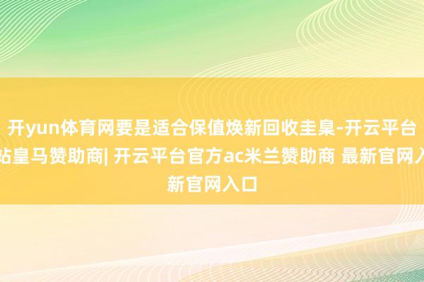 开yun体育网要是适合保值焕新回收圭臬-开云平台网站皇马赞助商| 开云平台官方ac米兰赞助商 最新官网入口