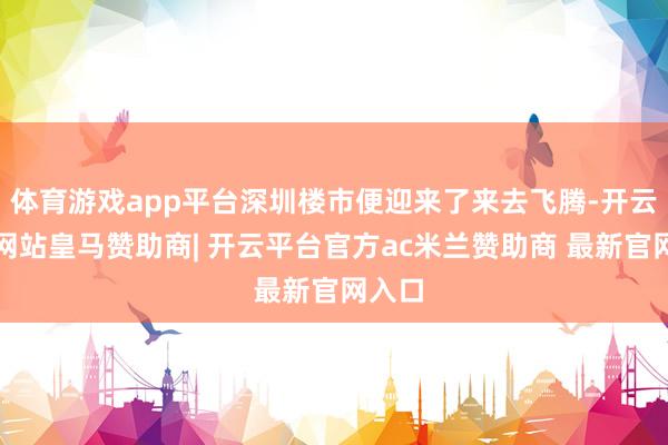 体育游戏app平台深圳楼市便迎来了来去飞腾-开云平台网站皇马赞助商| 开云平台官方ac米兰赞助商 最新官网入口