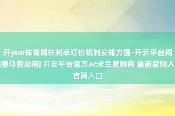 开yun体育网在利率订价机制安排方面-开云平台网站皇马赞助商| 开云平台官方ac米兰赞助商 最新官网入口