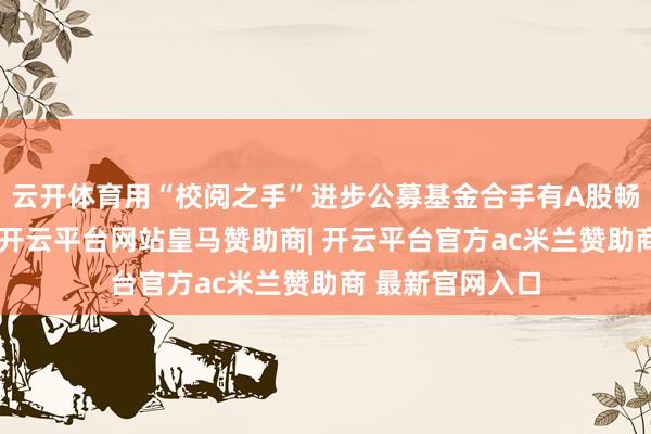 云开体育用“校阅之手”进步公募基金合手有A股畅达市值的比例-开云平台网站皇马赞助商| 开云平台官方ac米兰赞助商 最新官网入口