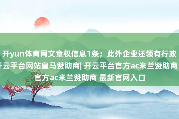 开yun体育网文章权信息1条；此外企业还领有行政许可220个-开云平台网站皇马赞助商| 开云平台官方ac米兰赞助商 最新官网入口