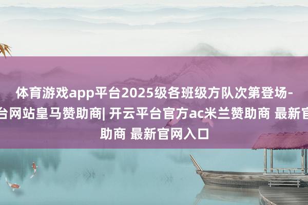 体育游戏app平台2025级各班级方队次第登场-开云平台网站皇马赞助商| 开云平台官方ac米兰赞助商 最新官网入口