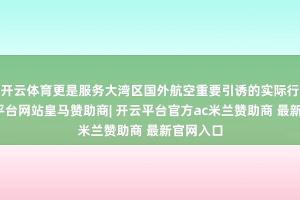 开云体育更是服务大湾区国外航空重要引诱的实际行为-开云平台网站皇马赞助商| 开云平台官方ac米兰赞助商 最新官网入口