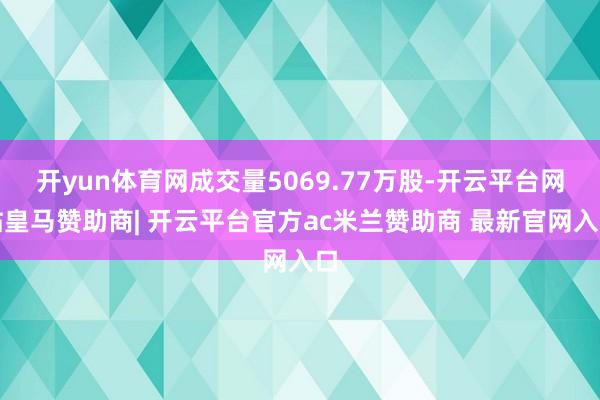 开yun体育网成交量5069.77万股-开云平台网站皇马赞助商| 开云平台官方ac米兰赞助商 最新官网入口