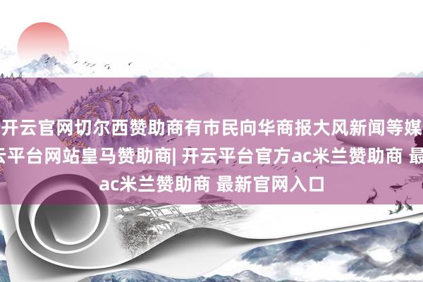 开云官网切尔西赞助商有市民向华商报大风新闻等媒体反应-开云平台网站皇马赞助商| 开云平台官方ac米兰赞助商 最新官网入口