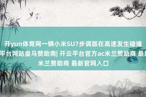 开yun体育网一辆小米SU7步调版在高速发生碰撞事故-开云平台网站皇马赞助商| 开云平台官方ac米兰赞助商 最新官网入口