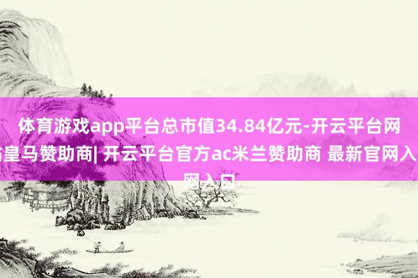 体育游戏app平台总市值34.84亿元-开云平台网站皇马赞助商| 开云平台官方ac米兰赞助商 最新官网入口