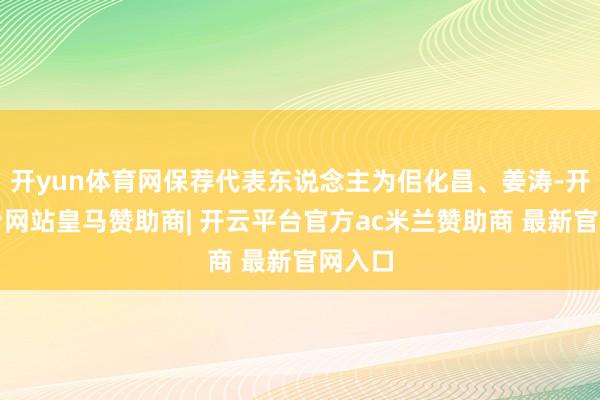 开yun体育网保荐代表东说念主为佀化昌、姜涛-开云平台网站皇马赞助商| 开云平台官方ac米兰赞助商 最新官网入口