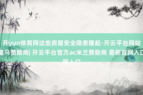 开yun体育网这些房屋安全隐患隆起-开云平台网站皇马赞助商| 开云平台官方ac米兰赞助商 最新官网入口