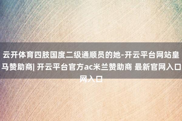 云开体育四肢国度二级通顺员的她-开云平台网站皇马赞助商| 开云平台官方ac米兰赞助商 最新官网入口