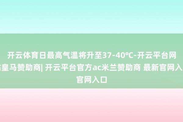 开云体育日最高气温将升至37-40℃-开云平台网站皇马赞助商| 开云平台官方ac米兰赞助商 最新官网入口