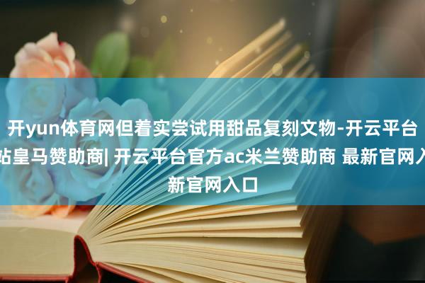 开yun体育网但着实尝试用甜品复刻文物-开云平台网站皇马赞助商| 开云平台官方ac米兰赞助商 最新官网入口