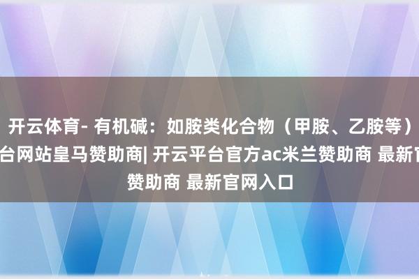 开云体育- 有机碱：如胺类化合物（甲胺、乙胺等）-开云平台网站皇马赞助商| 开云平台官方ac米兰赞助商 最新官网入口