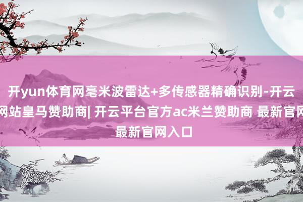 开yun体育网毫米波雷达+多传感器精确识别-开云平台网站皇马赞助商| 开云平台官方ac米兰赞助商 最新官网入口