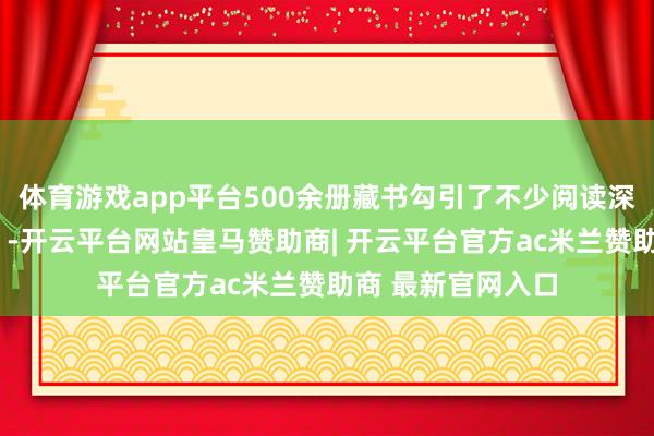 体育游戏app平台500余册藏书勾引了不少阅读深爱者每天“打卡”-开云平台网站皇马赞助商| 开云平台官方ac米兰赞助商 最新官网入口