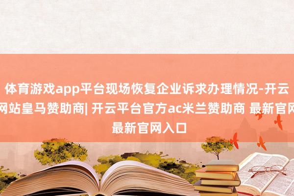 体育游戏app平台现场恢复企业诉求办理情况-开云平台网站皇马赞助商| 开云平台官方ac米兰赞助商 最新官网入口