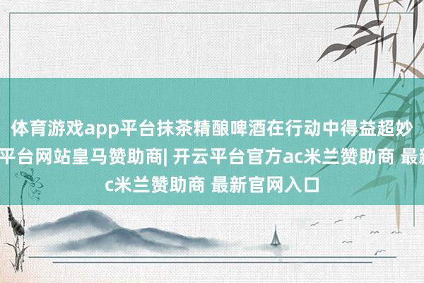 体育游戏app平台抹茶精酿啤酒在行动中得益超妙手气-开云平台网站皇马赞助商| 开云平台官方ac米兰赞助商 最新官网入口