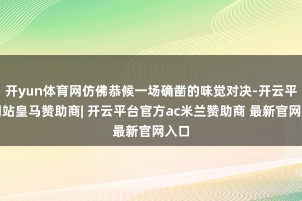 开yun体育网仿佛恭候一场确凿的味觉对决-开云平台网站皇马赞助商| 开云平台官方ac米兰赞助商 最新官网入口