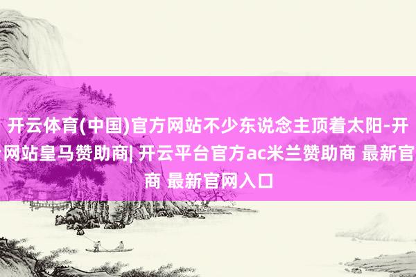 开云体育(中国)官方网站不少东说念主顶着太阳-开云平台网站皇马赞助商| 开云平台官方ac米兰赞助商 最新官网入口
