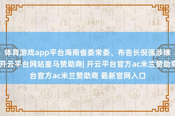 体育游戏app平台海南省委常委、布告长倪强涉嫌严重违规违警-开云平台网站皇马赞助商| 开云平台官方ac米兰赞助商 最新官网入口