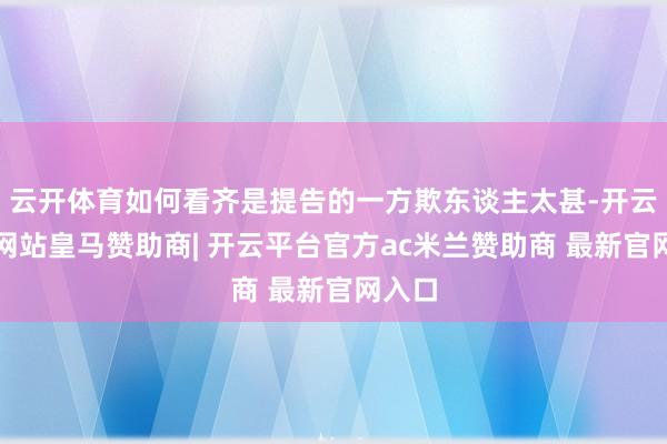 云开体育如何看齐是提告的一方欺东谈主太甚-开云平台网站皇马赞助商| 开云平台官方ac米兰赞助商 最新官网入口