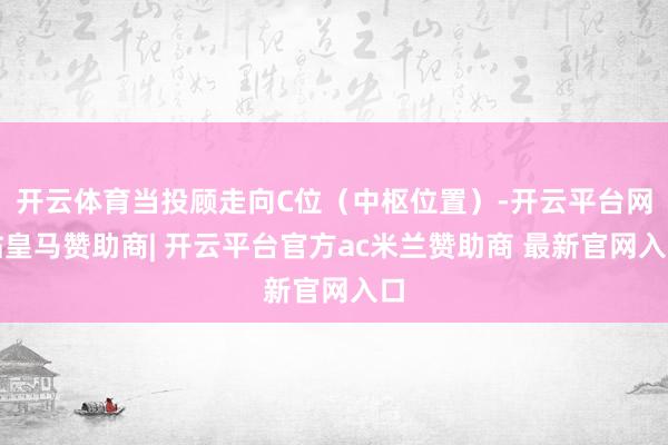 开云体育当投顾走向C位（中枢位置）-开云平台网站皇马赞助商| 开云平台官方ac米兰赞助商 最新官网入口