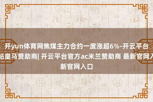 开yun体育网焦煤主力合约一度涨超6%-开云平台网站皇马赞助商| 开云平台官方ac米兰赞助商 最新官网入口