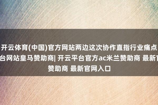 开云体育(中国)官方网站两边这次协作直指行业痛点-开云平台网站皇马赞助商| 开云平台官方ac米兰赞助商 最新官网入口