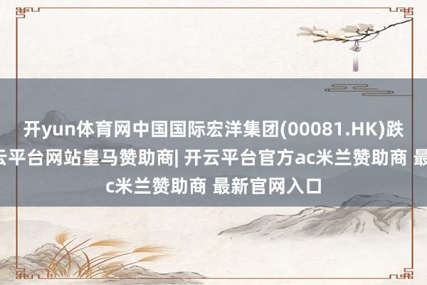 开yun体育网中国国际宏洋集团(00081.HK)跌3.21%-开云平台网站皇马赞助商| 开云平台官方ac米兰赞助商 最新官网入口