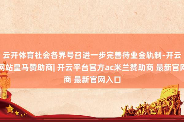 云开体育社会各界号召进一步完善待业金轨制-开云平台网站皇马赞助商| 开云平台官方ac米兰赞助商 最新官网入口