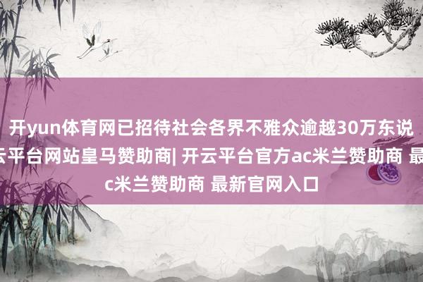开yun体育网已招待社会各界不雅众逾越30万东说念主次-开云平台网站皇马赞助商| 开云平台官方ac米兰赞助商 最新官网入口